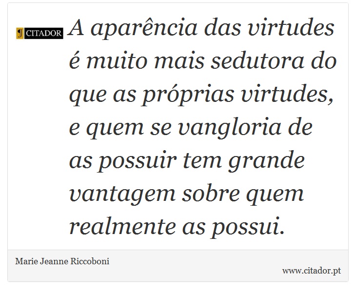 A aparência das virtudes é muito mais sedutora do que as próprias virtudes, e quem se vangloria de as possuir tem grande vantagem sobre quem realmente as possui. - Marie Jeanne Riccoboni - Frases
