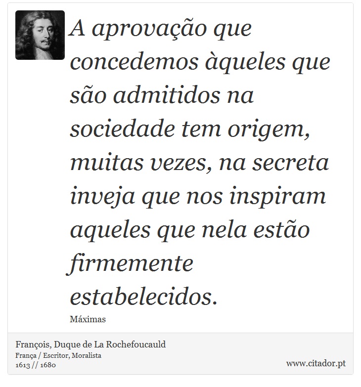 A aprovação que concedemos àqueles que são admitidos na sociedade tem origem, muitas vezes, na secreta inveja que nos inspiram aqueles que nela estão firmemente estabelecidos. - François, Duque de La Rochefoucauld - Frases