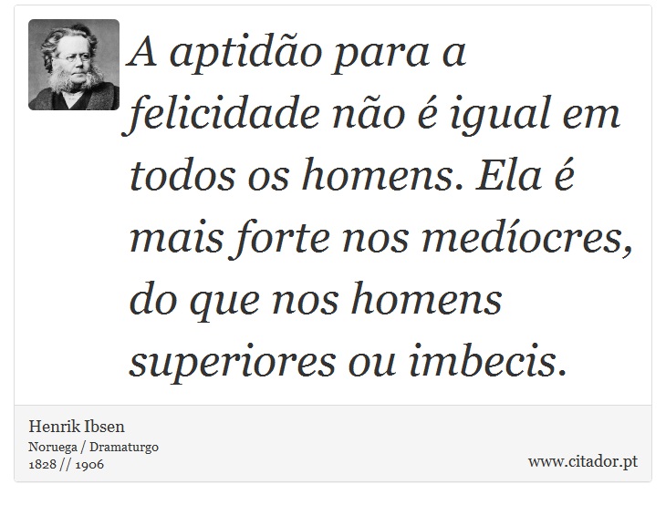 A aptidão para a felicidade não é igual em todos os homens. Ela é mais forte nos medíocres, do que nos homens superiores ou imbecis. - Henrik Ibsen - Frases