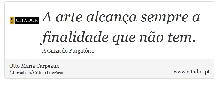 A arte alcança sempre a finalidade que não tem. - Otto Maria Carpeaux - Frases