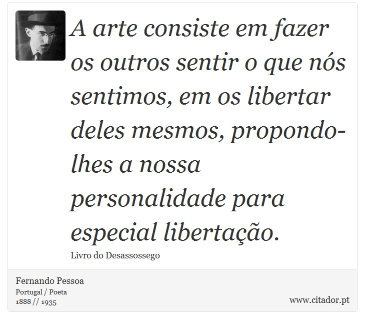 A arte consiste em fazer os outros sentir o que nós sentimos, em os libertar deles mesmos, propondo-lhes a nossa personalidade para especial libertação. - Fernando Pessoa - Frases