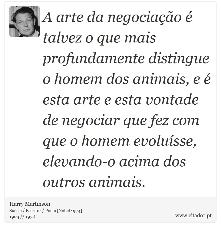 A arte da negociação é talvez o que mais profundamente distingue o homem dos animais, e é esta arte e esta vontade de negociar que fez com que o homem evoluísse, elevando-o acima dos outros animais. - Harry Martinson - Frases