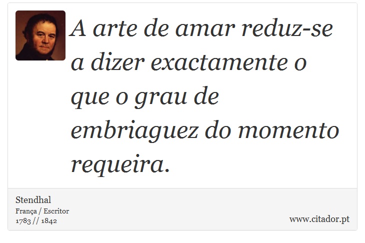 A arte de amar reduz-se a dizer exactamente o que o grau de embriaguez do momento requeira. - Stendhal - Frases