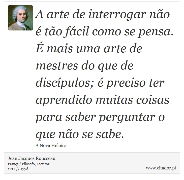 A arte de interrogar não é tão fácil como se pensa. É mais uma arte de mestres do que de discípulos; é preciso ter aprendido muitas coisas para saber perguntar o que não se sabe. - Jean Jacques Rousseau - Frases