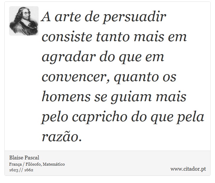 A arte de persuadir consiste tanto mais em agradar do que em convencer, quanto os homens se guiam mais pelo capricho do que pela razão. - Blaise Pascal - Frases