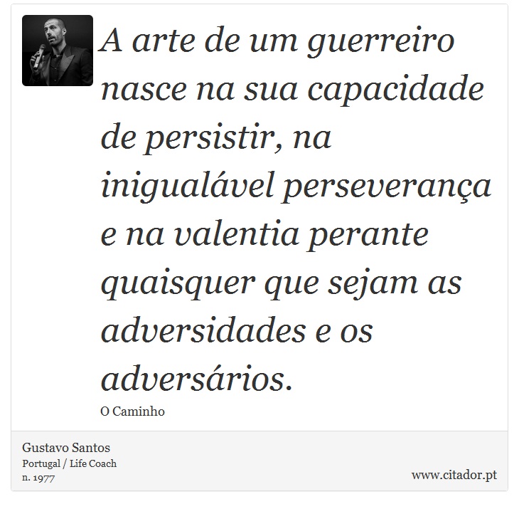 A arte de um guerreiro nasce na sua capacidade de persistir, na inigualável perseverança e na valentia perante quaisquer que sejam as adversidades e os adversários. - Gustavo Santos - Frases