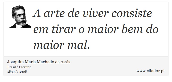 A arte de viver consiste em tirar o maior bem do maior mal. - Joaquim Maria Machado de Assis - Frases