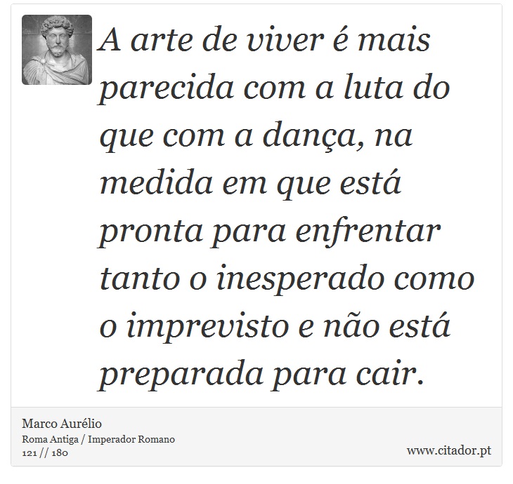 A arte de viver é mais parecida com a luta do que com a dança, na medida em que está pronta para enfrentar tanto o inesperado como o imprevisto e não está preparada para cair. - Marco Aurélio - Frases