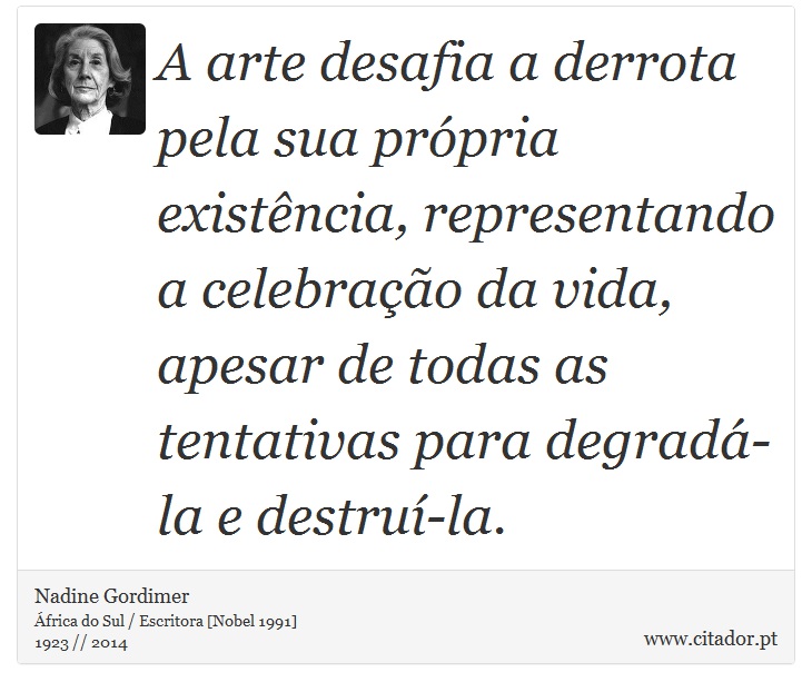 A arte desafia a derrota pela sua própria existência, representando a celebração da vida, apesar de todas as tentativas para degradá-la e destruí-la. - Nadine Gordimer - Frases