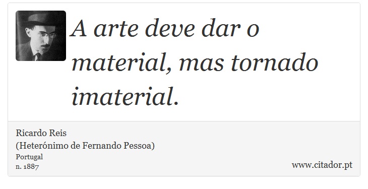 A arte deve dar o material, mas tornado imaterial. - Ricardo Reis<BR>(Heterónimo de Fernando Pessoa) - Frases