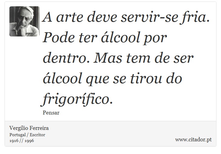 A arte deve servir-se fria. Pode ter álcool por dentro. Mas tem de ser álcool que se tirou do frigorífico. - Vergílio Ferreira - Frases