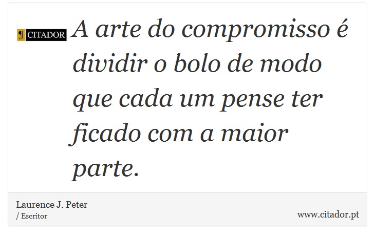 A arte do compromisso é dividir o bolo de modo que cada um pense ter ficado com a maior parte. - Laurence J. Peter - Frases