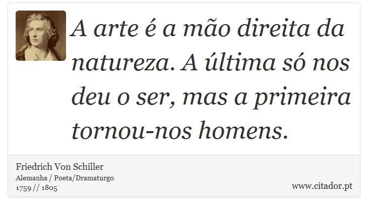 A arte é a mão direita da natureza. A última só nos deu o ser, mas a primeira tornou-nos homens. - Friedrich Von Schiller - Frases