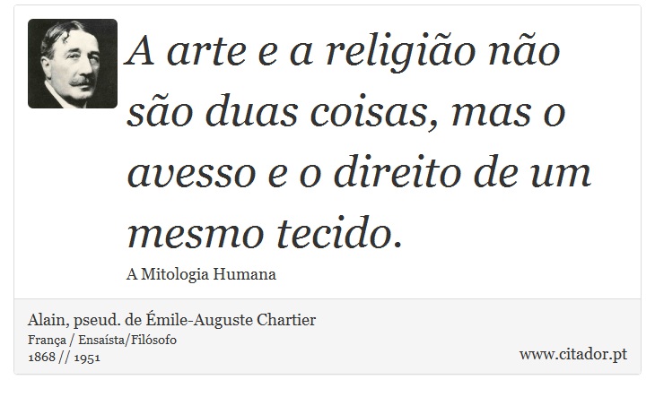 A arte e a religião não são duas coisas, mas o avesso e o direito de um mesmo tecido. - Alain, pseud. de Émile-Auguste Chartier - Frases