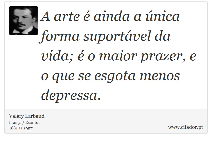 A arte é ainda a única forma suportável da vida; é o maior prazer, e o que se esgota menos depressa. - Valéry Larbaud - Frases