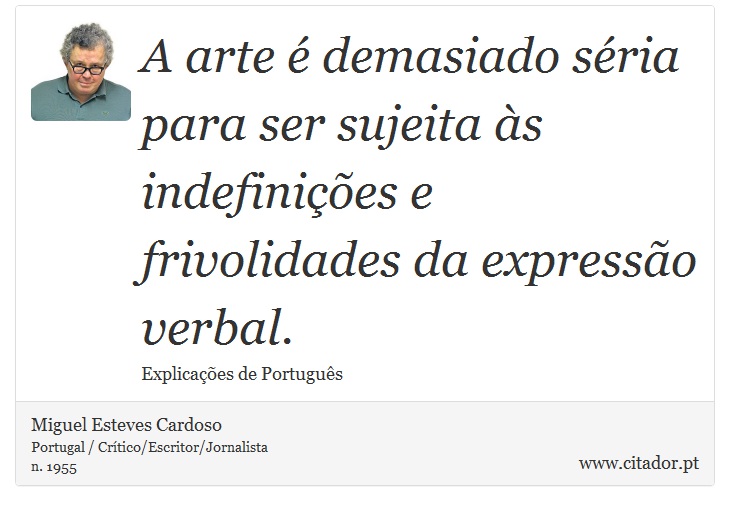 A arte é demasiado séria para ser sujeita às indefinições e frivolidades da expressão verbal. - Miguel Esteves Cardoso - Frases