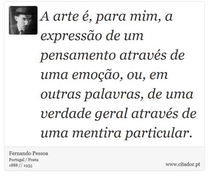 A arte é, para mim, a expressão de um pensamento através de uma emoção, ou, em outras palavras, de uma verdade geral através de uma mentira particular. - Fernando Pessoa - Frases