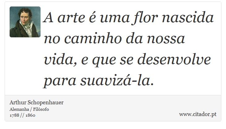 A arte é uma flor nascida no caminho da nossa vida, e que se desenvolve para suavizá-la. - Arthur Schopenhauer - Frases