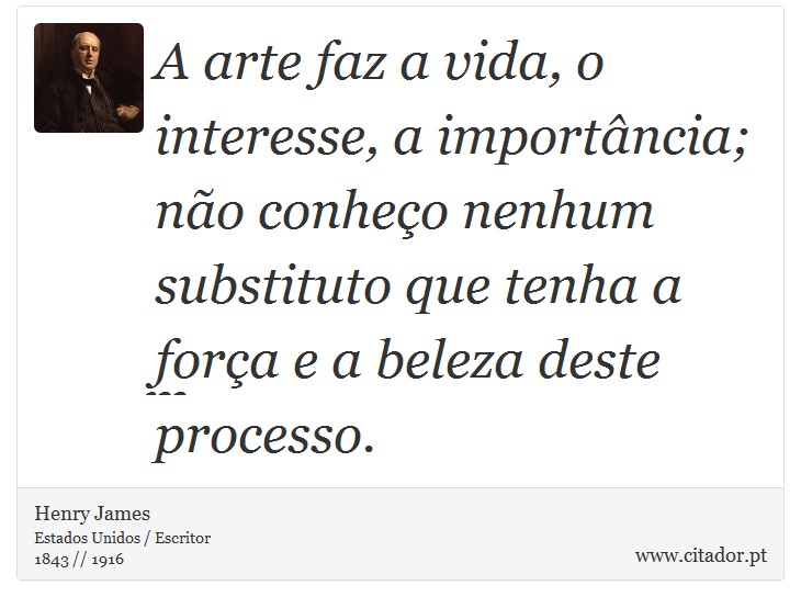 A arte faz a vida, o interesse, a importância; não conheço nenhum substituto que tenha a força e a beleza deste processo. - Henry James - Frases