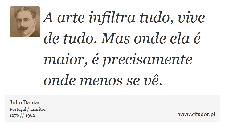 A arte infiltra tudo, vive de tudo. Mas onde ela é maior, é precisamente onde menos se vê. - Júlio Dantas - Frases