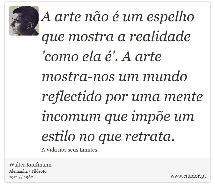 A arte não é um espelho que mostra a realidade 'como ela é'. A arte mostra-nos um mundo reflectido por uma mente incomum que impõe um estilo no que retrata. - Walter Kaufmann - Frases