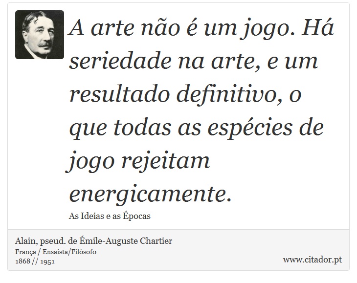 A arte não é um jogo. Há seriedade na arte, e um resultado definitivo, o que todas as espécies de jogo rejeitam energicamente. - Alain, pseud. de Émile-Auguste Chartier - Frases