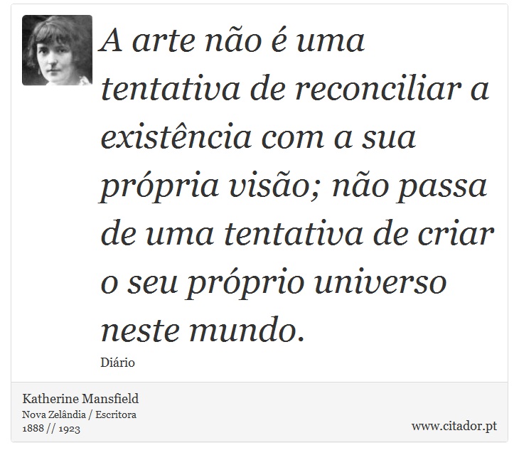 A arte não é uma tentativa de reconciliar a existência com a sua própria visão; não passa de uma tentativa de criar o seu próprio universo neste mundo. - Katherine Mansfield - Frases