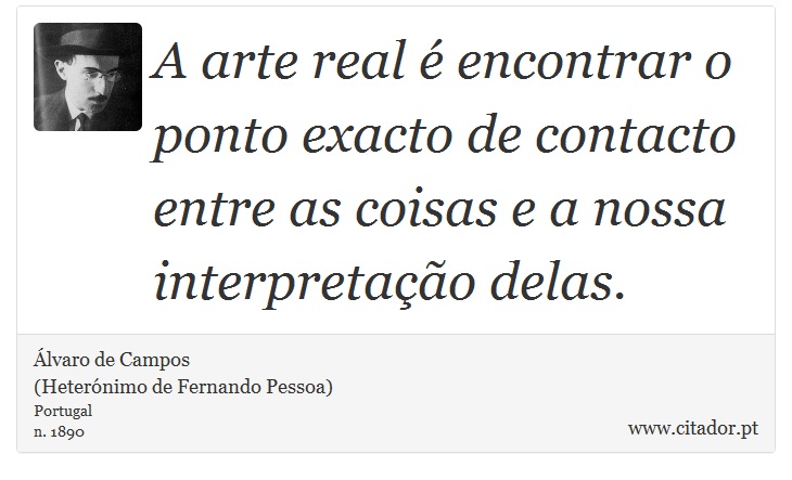 A arte real é encontrar o ponto exacto de contacto entre as coisas e a nossa interpretação delas. - Álvaro de Campos<BR></B>(Heterónimo de Fernando Pessoa) - Frases
