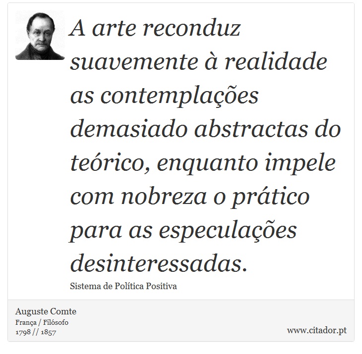 A arte reconduz suavemente à realidade as contemplações demasiado abstractas do teórico, enquanto impele com nobreza o prático para as especulações desinteressadas. - Auguste Comte - Frases