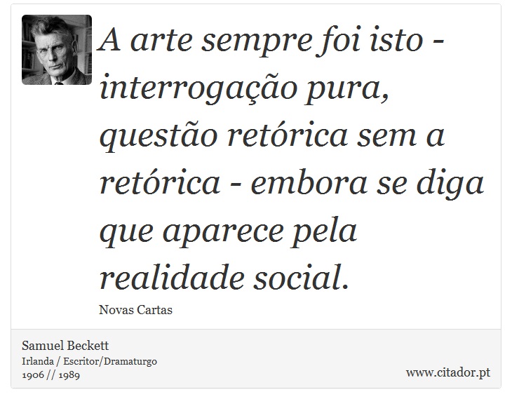 A arte sempre foi isto - interrogação pura, questão retórica sem a retórica - embora se diga que aparece pela realidade social. - Samuel Beckett - Frases