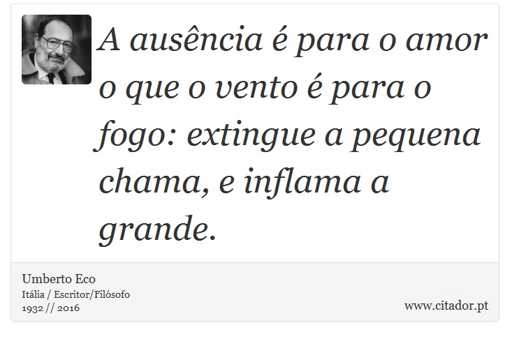 A ausência é para o amor o que o vento é para o fogo: extingue a pequena chama, e inflama a grande. - Umberto Eco - Frases
