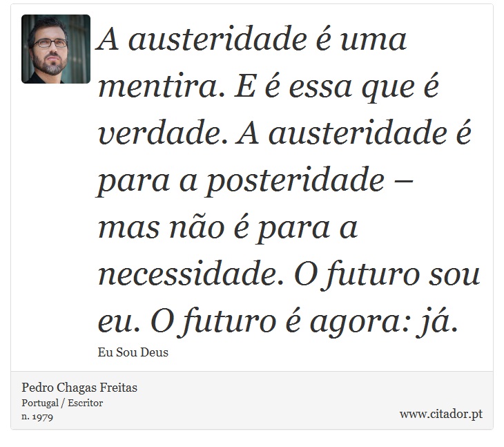 A austeridade é uma mentira. E é essa que é verdade. A austeridade é para a posteridade – mas não é para a necessidade. O futuro sou eu. O futuro é agora: já. - Pedro Chagas Freitas - Frases