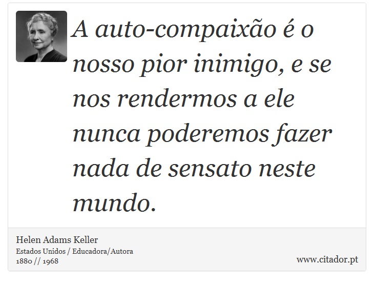 A auto-compaixão é o nosso pior inimigo, e se nos rendermos a ele nunca poderemos fazer nada de sensato neste mundo. - Helen Adams Keller - Frases