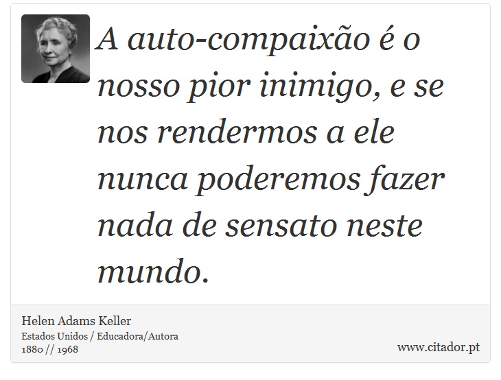 A auto-compaixo  o nosso pior inimigo, e se nos rendermos a ele nunca poderemos fazer nada de sensato neste mundo. - Helen Adams Keller - Frases