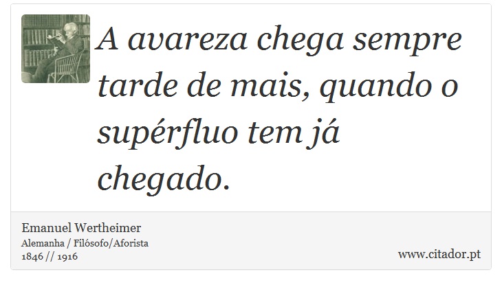 A avareza chega sempre tarde de mais, quando o supérfluo tem já chegado. - Emanuel Wertheimer - Frases