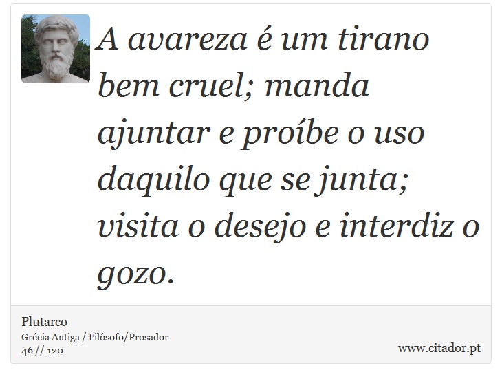 A avareza  um tirano bem cruel; manda ajuntar e probe o uso daquilo que se junta; visita o desejo e interdiz o gozo. - Plutarco - Frases