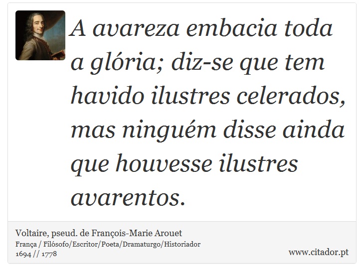 A avareza embacia toda a glória; diz-se que tem havido ilustres celerados, mas ninguém disse ainda que houvesse ilustres avarentos. - Voltaire, pseud. de François-Marie Arouet - Frases