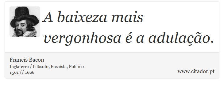 A baixeza mais vergonhosa é a adulação. - Francis Bacon - Frases