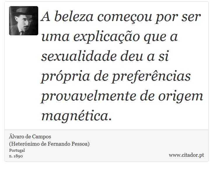 A beleza começou por ser uma explicação que a sexualidade deu a si própria de preferências provavelmente de origem magnética. - Álvaro de Campos<BR></B>(Heterónimo de Fernando Pessoa) - Frases