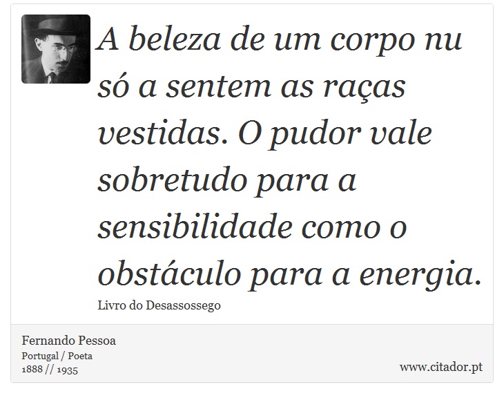 A beleza de um corpo nu só a sentem as raças vestidas. O pudor vale sobretudo para a sensibilidade como o obstáculo para a energia. - Fernando Pessoa - Frases