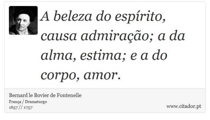 A beleza do esprito, causa admirao; a da alma, estima; e a do corpo, amor. - Bernard le Bovier de Fontenelle - Frases