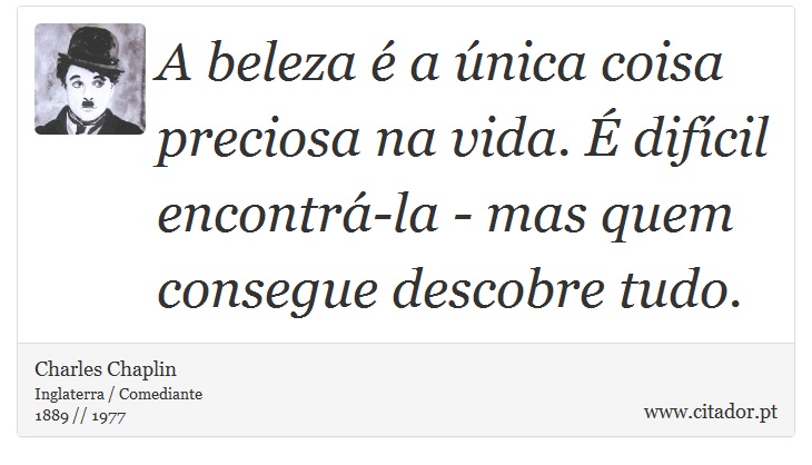 A beleza é a única coisa preciosa na vida. É difícil encontrá-la - mas quem consegue descobre tudo. - Charles Chaplin - Frases