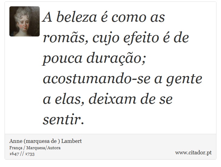 A beleza é como as romãs, cujo efeito é de pouca duração; acostumando-se a gente a elas, deixam de se sentir. - Anne (marquesa de ) Lambert - Frases