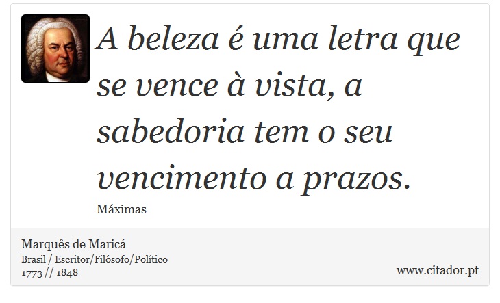 A beleza é uma letra que se vence à vista, a sabedoria tem o seu vencimento a prazos. - Marquês de Maricá - Frases