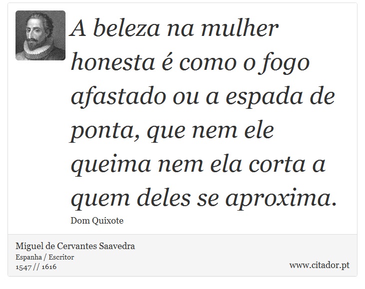 A beleza na mulher honesta é como o fogo afastado ou a espada de ponta, que nem ele queima nem ela corta a quem deles se aproxima. - Miguel de Cervantes Saavedra - Frases