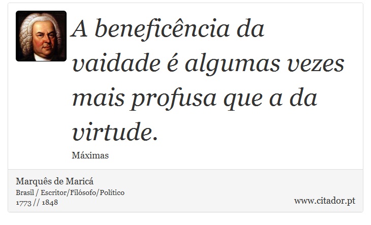 A beneficência da vaidade é algumas vezes mais profusa que a da virtude. - Marquês de Maricá - Frases