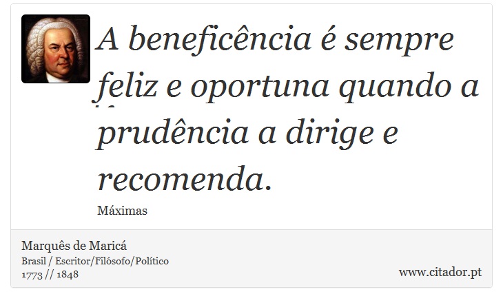 A beneficência é sempre feliz e oportuna quando a prudência a dirige e recomenda. - Marquês de Maricá - Frases