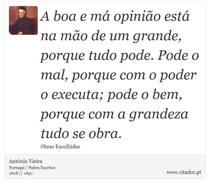 A boa e má opinião está na mão de um grande, porque tudo pode. Pode o mal, porque com o poder o executa; pode o bem, porque com a grandeza tudo se obra. - António Vieira - Frases