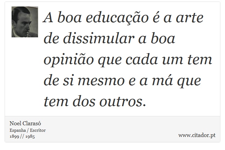 A boa educação é a arte de dissimular a boa opinião que cada um tem de si mesmo e a má que tem dos outros. - Noel Clarasó - Frases