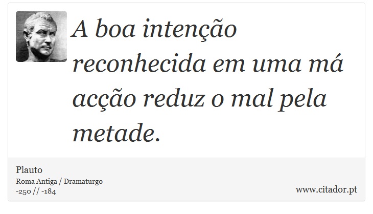 A boa intenção reconhecida em uma má acção reduz o mal pela metade. - Plauto - Frases